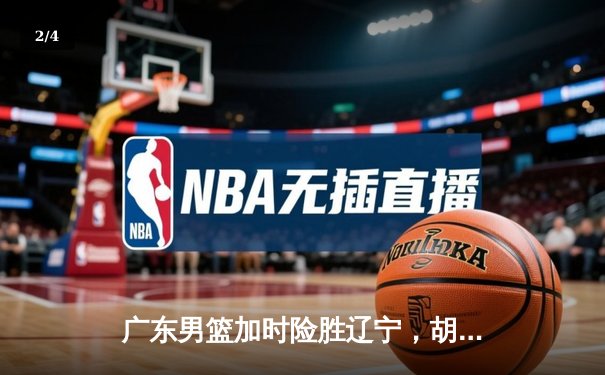 广东男篮加时险胜辽宁，胡明轩33分率队豪取八连胜 - 2