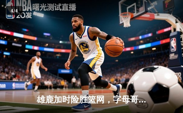 雄鹿加时险胜篮网，字母哥44+14+6主宰关键时刻 - 4