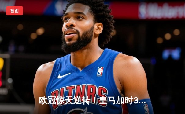 欧冠惊天逆转！皇马加时3-2淘汰拜仁，本泽马帽子戏法封神